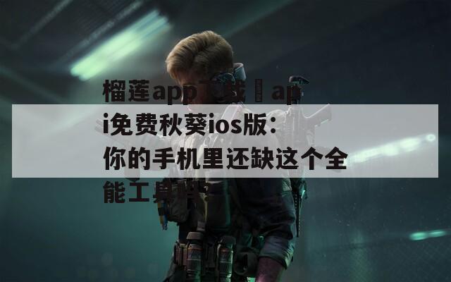 榴莲app下载汅api免费秋葵ios版：你的手机里还缺这个全能工具吗？