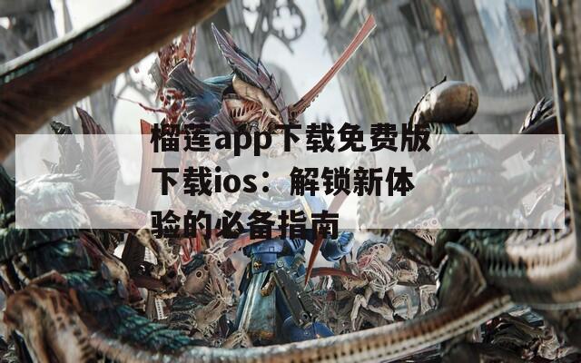 榴莲app下载免费版下载ios：解锁新体验的必备指南