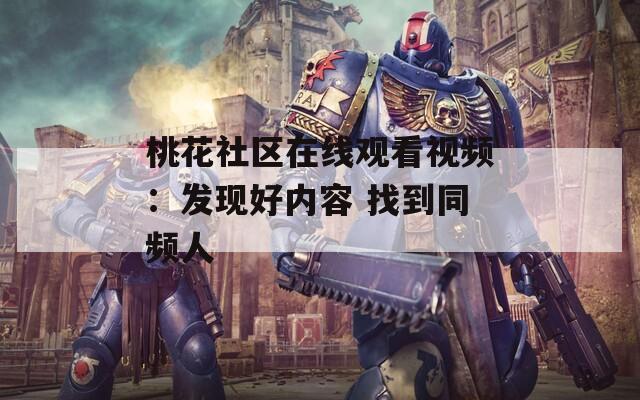 桃花社区在线观看视频：发现好内容 找到同频人