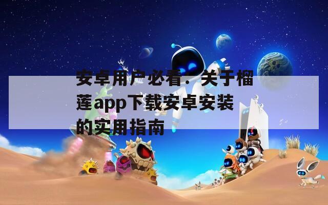 安卓用户必看：关于榴莲app下载安卓安装的实用指南