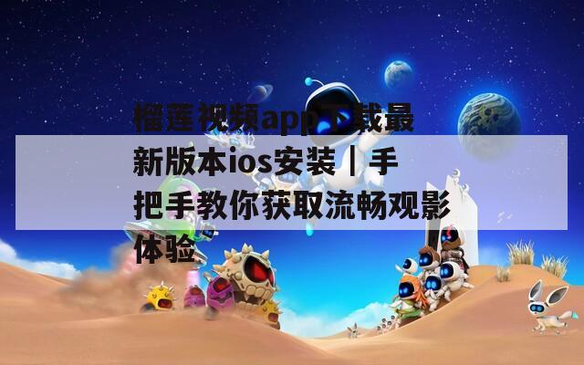 榴莲视频app下载最新版本ios安装｜手把手教你获取流畅观影体验