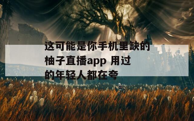 这可能是你手机里缺的柚子直播app 用过的年轻人都在夸
