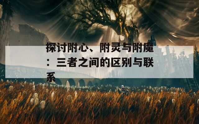 探讨附心、附灵与附魔：三者之间的区别与联系