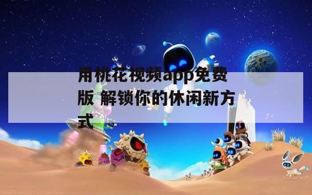 用桃花视频app免费版 解锁你的休闲新方式