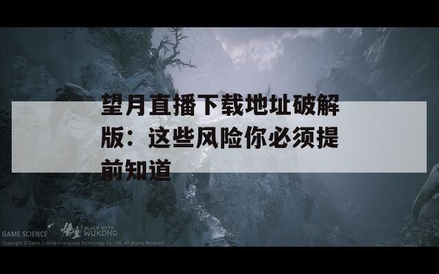 望月直播下载地址破解版：这些风险你必须提前知道