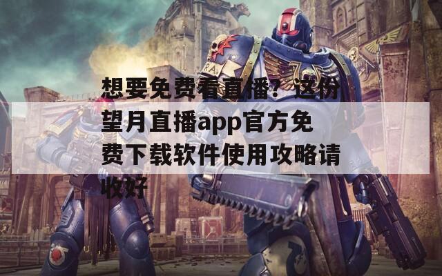 想要免费看直播？这份望月直播app官方免费下载软件使用攻略请收好