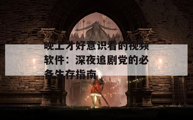 晚上才好意识看的视频软件：深夜追剧党的必备生存指南