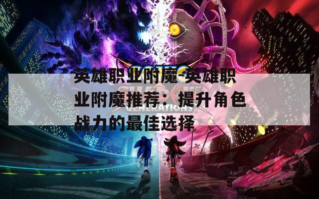 英雄职业附魔-英雄职业附魔推荐：提升角色战力的最佳选择