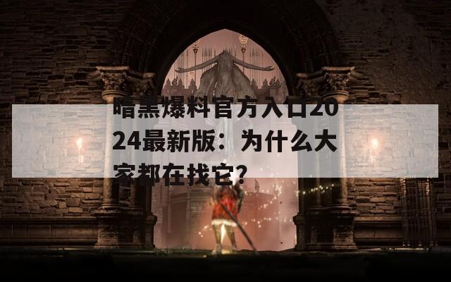 暗黑爆料官方入口2024最新版：为什么大家都在找它？