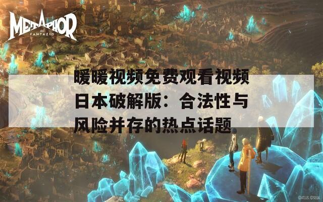 暖暖视频免费观看视频日本破解版：合法性与风险并存的热点话题