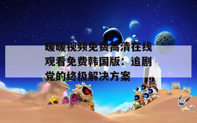 暖暖视频免费高清在线观看免费韩国版：追剧党的终极解决方案