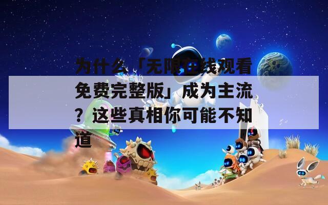 为什么「无限在线观看免费完整版」成为主流？这些真相你可能不知道