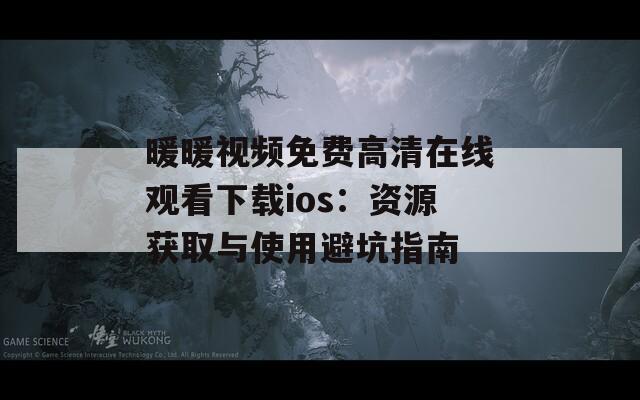 暖暖视频免费高清在线观看下载ios：资源获取与使用避坑指南