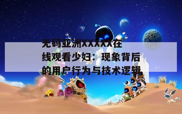 无码亚洲XXXXX在线观看少妇：现象背后的用户行为与技术逻辑