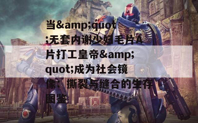 当&quot;无套内谢少妇毛片A片打工皇帝&quot;成为社会镜像：撕裂与缝合的生存图鉴