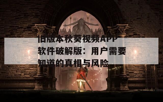 旧版本秋葵视频APP软件破解版：用户需要知道的真相与风险