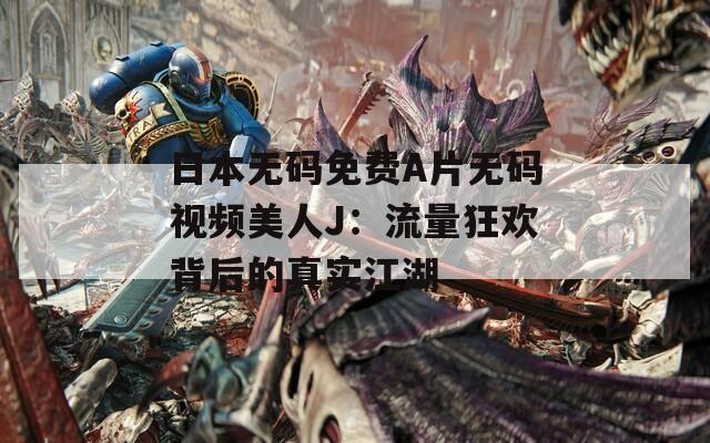 日本无码免费A片无码视频美人J：流量狂欢背后的真实江湖