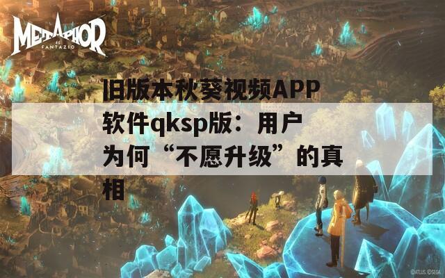 旧版本秋葵视频APP软件qksp版：用户为何“不愿升级”的真相