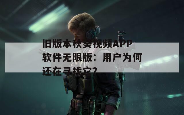 旧版本秋葵视频APP软件无限版：用户为何还在寻找它？