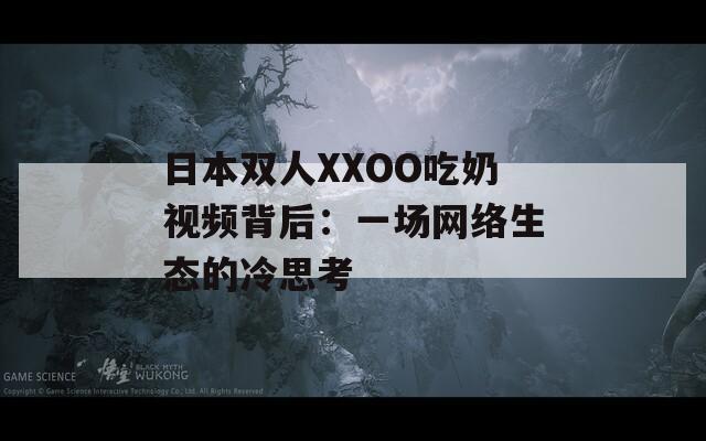 日本双人XXOO吃奶视频背后：一场网络生态的冷思考