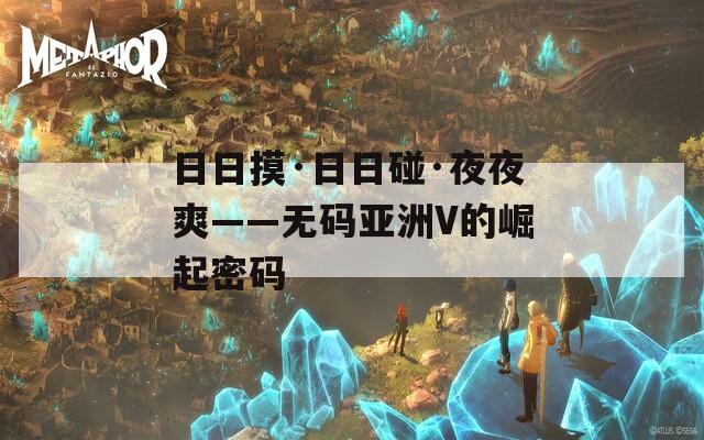 日日摸·日日碰·夜夜爽——无码亚洲V的崛起密码