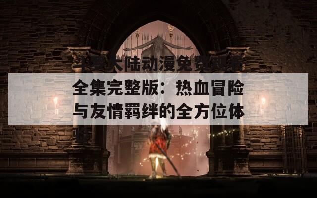 斗罗大陆动漫免费观看全集完整版：热血冒险与友情羁绊的全方位体验