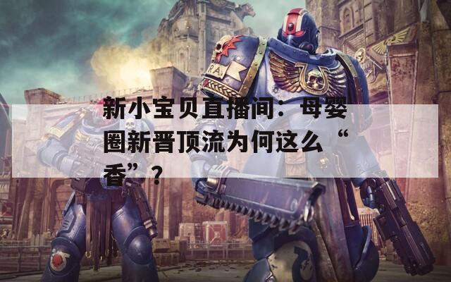新小宝贝直播间：母婴圈新晋顶流为何这么“香”？