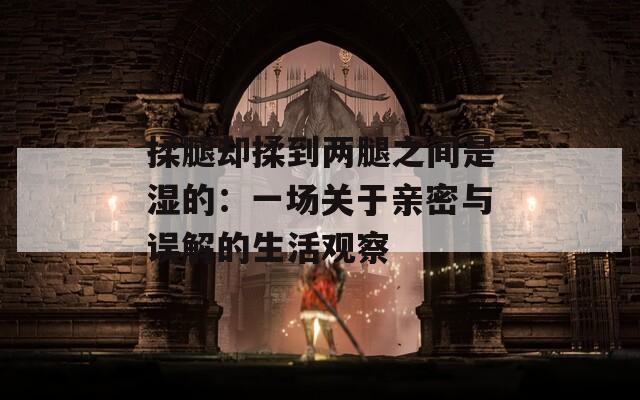 揉腿却揉到两腿之间是湿的：一场关于亲密与误解的生活观察