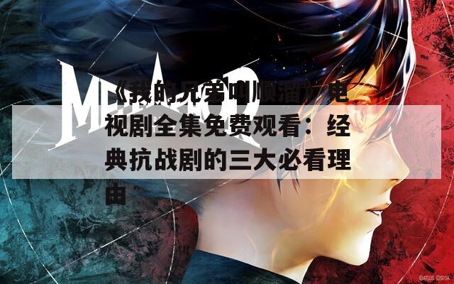 《我的兄弟叫顺溜》电视剧全集免费观看：经典抗战剧的三大必看理由