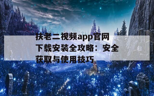 扶老二视频app官网下载安装全攻略：安全获取与使用技巧