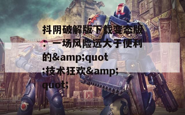 抖阴破解版下载变态版：一场风险远大于便利的&quot;技术狂欢&quot;