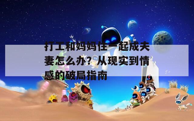 打工和妈妈住一起成夫妻怎么办？从现实到情感的破局指南