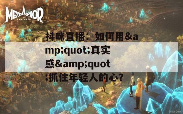 抖咪直播：如何用&quot;真实感&quot;抓住年轻人的心？