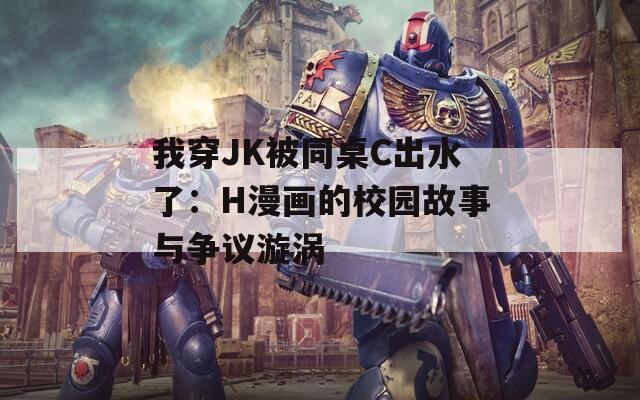 我穿JK被同桌C出水了：H漫画的校园故事与争议漩涡