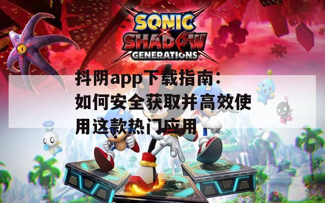 抖阴app下载指南：如何安全获取并高效使用这款热门应用