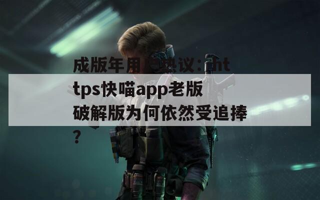 成版年用户热议：https快喵app老版破解版为何依然受追捧？