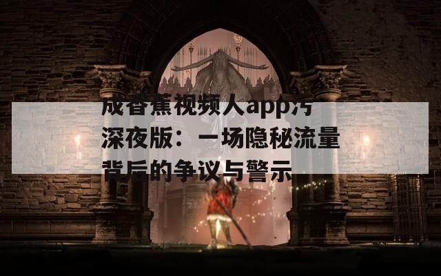 成香蕉视频人app污深夜版：一场隐秘流量背后的争议与警示