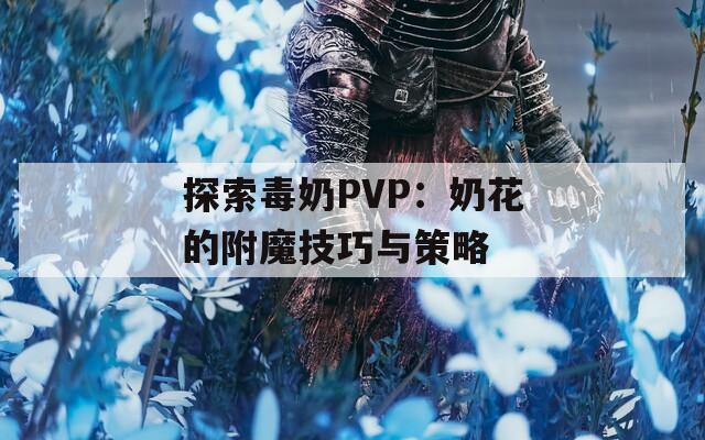 探索毒奶PVP：奶花的附魔技巧与策略