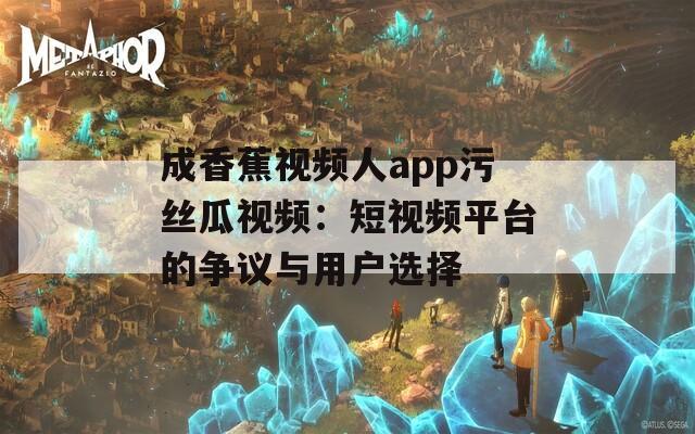 成香蕉视频人app污丝瓜视频：短视频平台的争议与用户选择