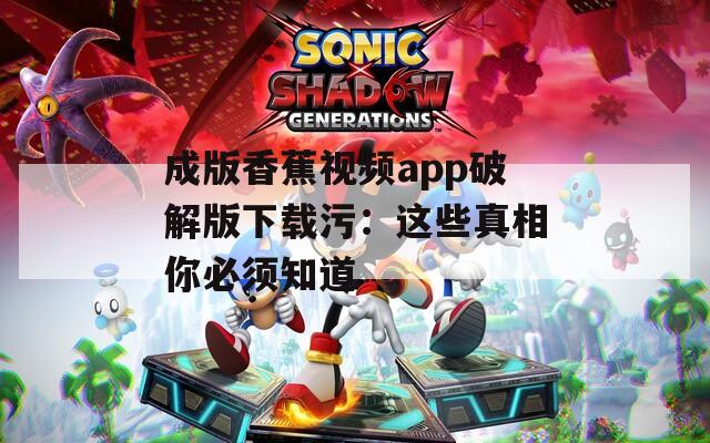 成版香蕉视频app破解版下载污：这些真相你必须知道