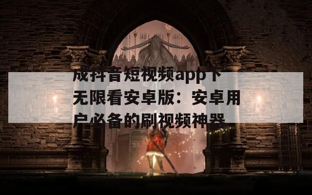 成抖音短视频app下无限看安卓版：安卓用户必备的刷视频神器