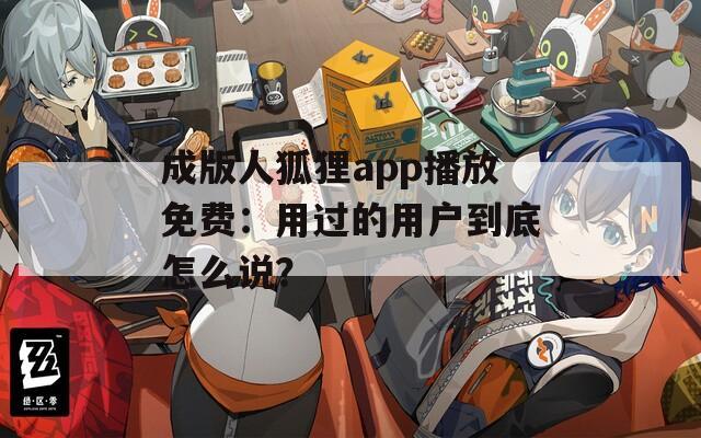 成版人狐狸app播放免费：用过的用户到底怎么说？
