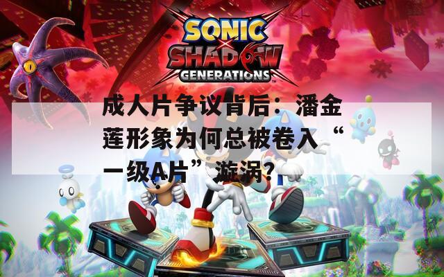成人片争议背后：潘金莲形象为何总被卷入“一级A片”漩涡？