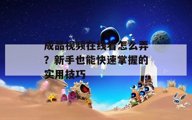 成品视频在线看怎么弄？新手也能快速掌握的实用技巧