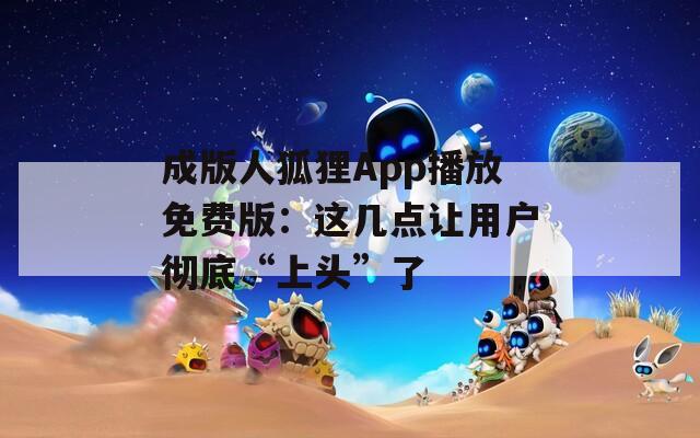 成版人狐狸App播放免费版：这几点让用户彻底“上头”了