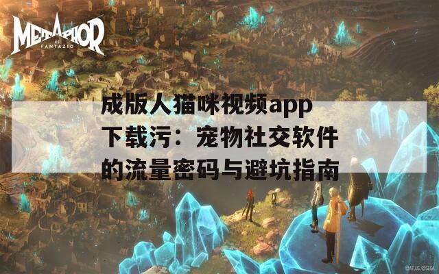 成版人猫咪视频app下载污：宠物社交软件的流量密码与避坑指南