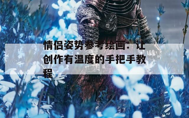 情侣姿势参考绘画：让创作有温度的手把手教程