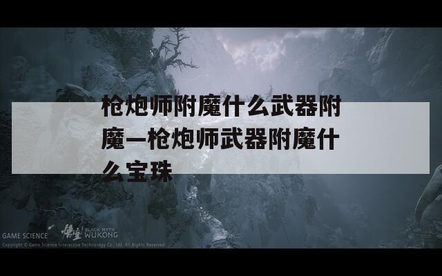 枪炮师附魔什么武器附魔—枪炮师武器附魔什么宝珠