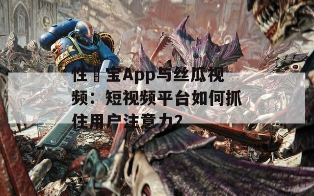 性愊宝App与丝瓜视频：短视频平台如何抓住用户注意力？