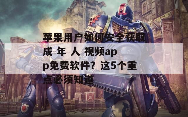 苹果用户如何安全获取成 年 人 视频app免费软件？这5个重点必须知道